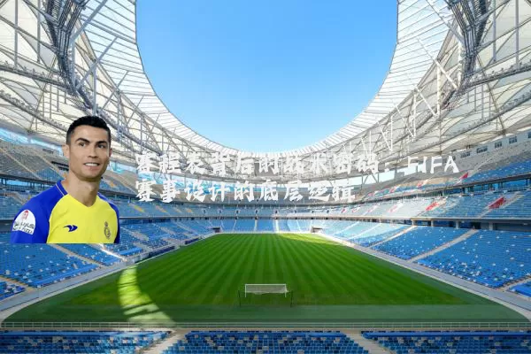 赛程表背后的战术密码：FIFA赛事设计的底层逻辑