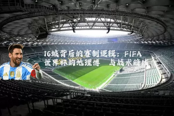 16城背后的赛制逻辑:FIFA世界杯的地理博弈与战术暗线