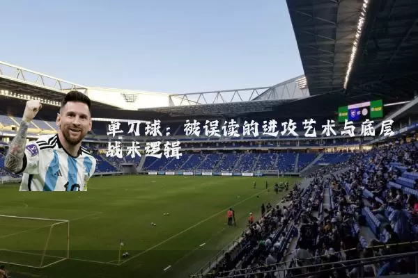单刀球：被误读的进攻艺术与底层战术逻辑
