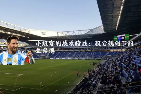 小组赛的战术暗战：积分规则下的生存博弈
