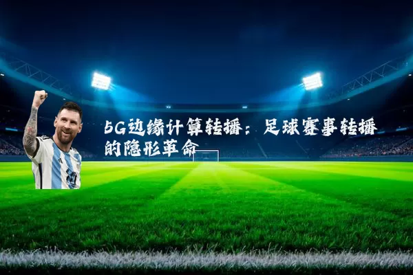 5G边缘计算转播：足球赛事转播的隐形革命