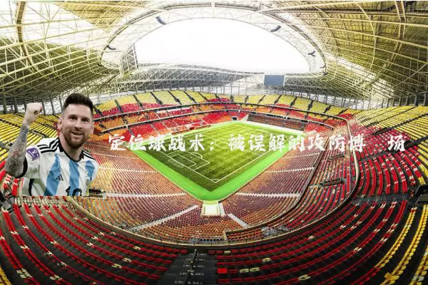 定位球战术:被误解的攻防博弈场